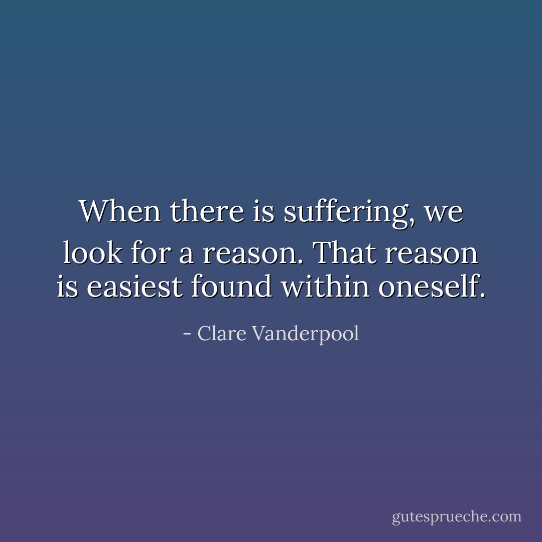 When there is suffering, we look for a reason. That reason is easiest found within oneself. - Clare Vanderpool