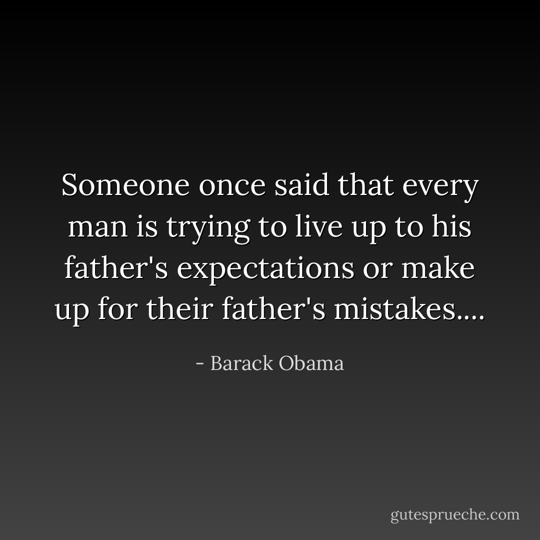 Someone once said that every man is trying to live up to his father's expectations or make up for their father's mistakes.... - Barack Obama