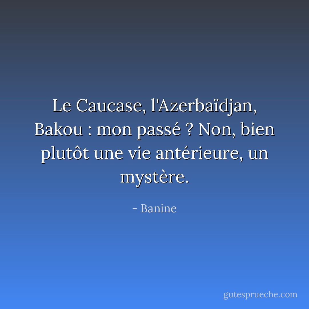 Le Caucase, l'Azerbaïdjan, Bakou : mon passé ? Non, bien plutôt une vie antérieure, un mystère. - Banine