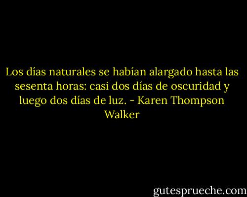 Los días naturales se habían alargado hasta las sesenta horas: casi dos días de oscuridad y luego dos días de luz. - Karen Thompson Walker