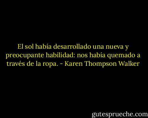 El sol había desarrollado una nueva y preocupante habilidad: nos había quemado a través de la ropa. - Karen Thompson Walker