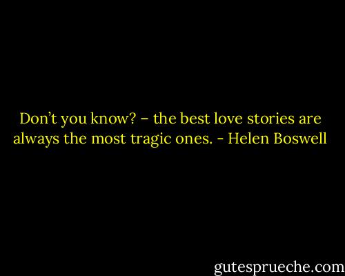 Don’t you know? – the best love stories are always the most tragic ones. - Helen Boswell
