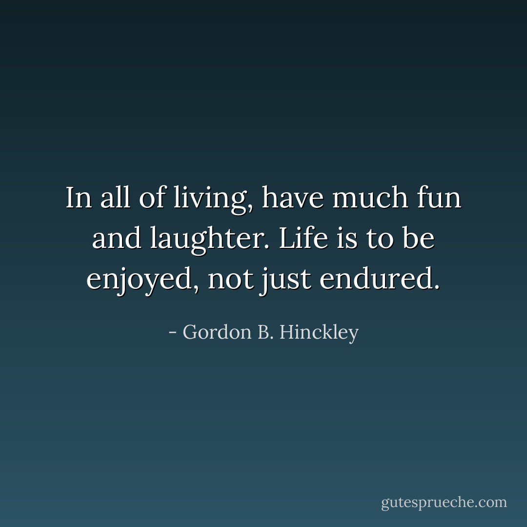In all of living, have much fun and laughter. Life is to be enjoyed, not just endured. - Gordon B. Hinckley