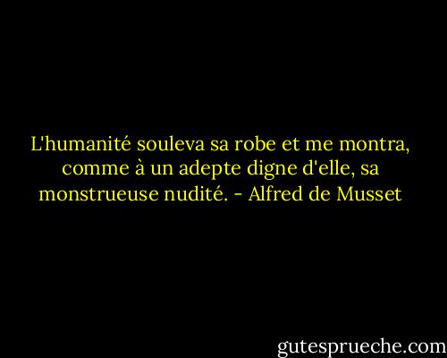 L'humanité souleva sa robe et me montra, comme à un adepte digne d'elle, sa monstrueuse nudité. - Alfred de Musset