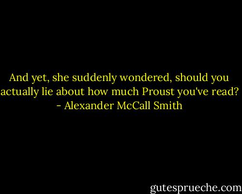 And yet, she suddenly wondered, should you actually lie about how much Proust you've read? - Alexander McCall Smith