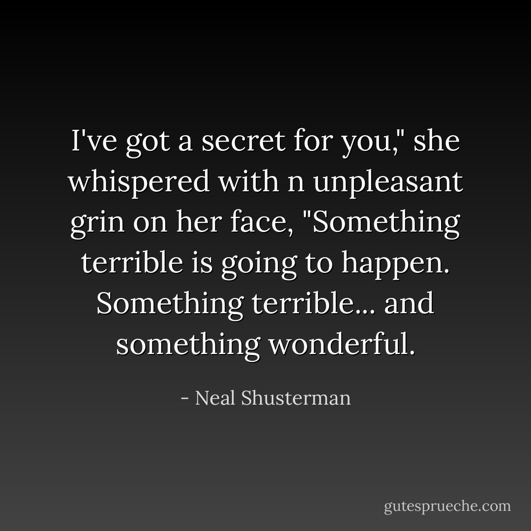 I've got a secret for you," she whispered with n unpleasant grin on her face, "Something terrible is going to happen. Something terrible... and something wonderful. - Neal Shusterman