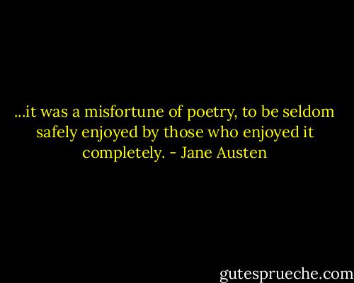 ...it was a misfortune of poetry, to be seldom safely enjoyed by those who enjoyed it completely. - Jane Austen