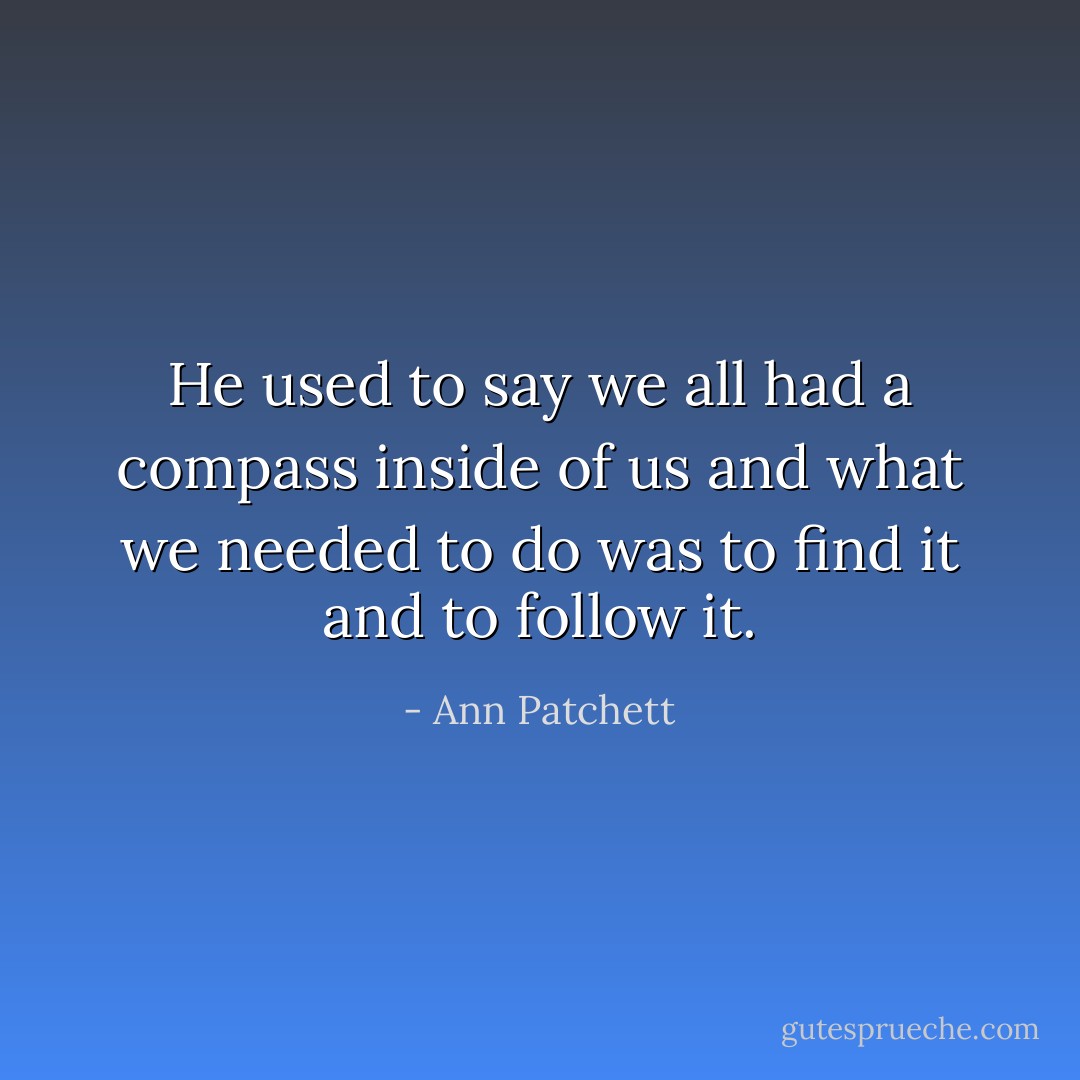 He used to say we all had a compass inside of us and what we needed to do was to find it and to follow it. - Ann Patchett