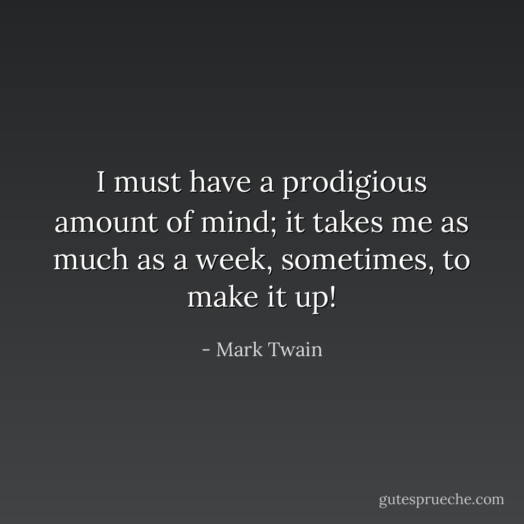 I must have a prodigious amount of mind; it takes me as much as a week, sometimes, to make it up! - Mark Twain