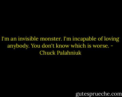 I'm an invisible monster. I'm incapable of loving anybody. You don't know which is worse. - Chuck Palahniuk