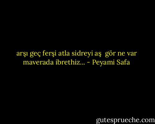 arşı geç ferşi atla sidreyi aş <br />gör ne var maverada ibrethiz... - Peyami Safa