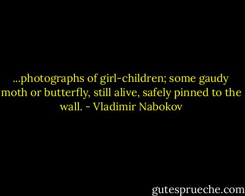 ...photographs of girl-children; some gaudy moth or butterfly, still alive, safely pinned to the wall. - Vladimir Nabokov