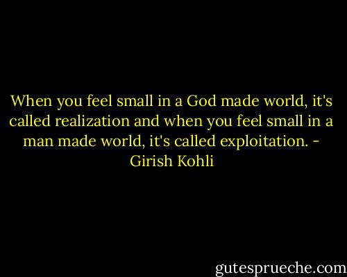 When you feel small in a God made world, it's called realization and when you feel small in a man made world, it's called exploitation. - Girish Kohli