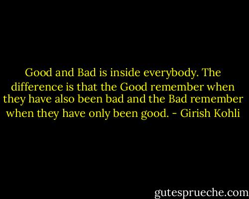 Good and Bad is inside everybody. The difference is that the Good remember when they have also been bad and the Bad remember when they have only been good. - Girish Kohli
