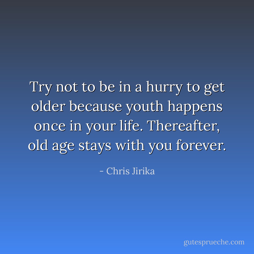 Try not to be in a hurry to get older because youth happens once in your life. Thereafter, old age stays with you forever. - Chris Jirika