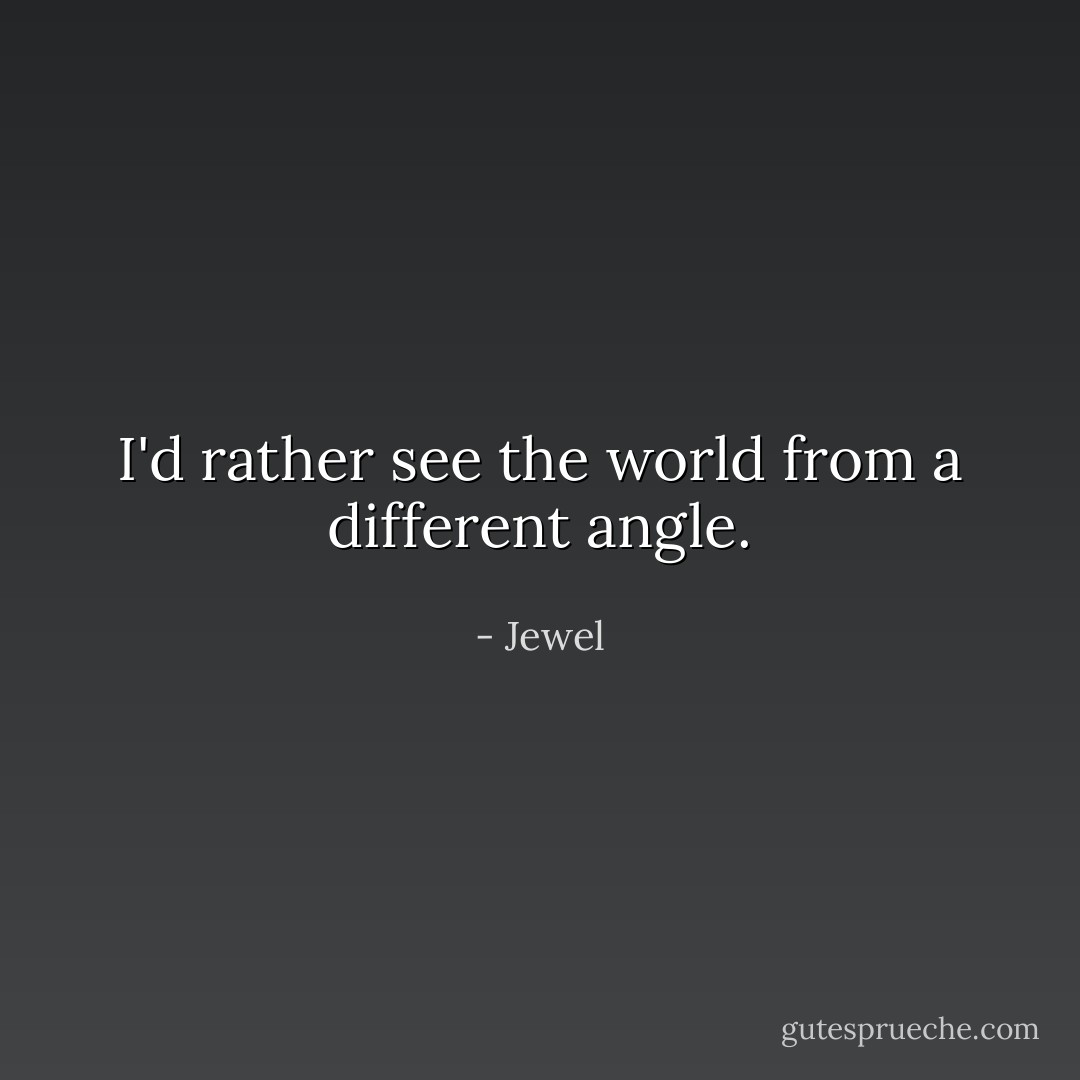 I'd rather see the world from a different angle. - Jewel
