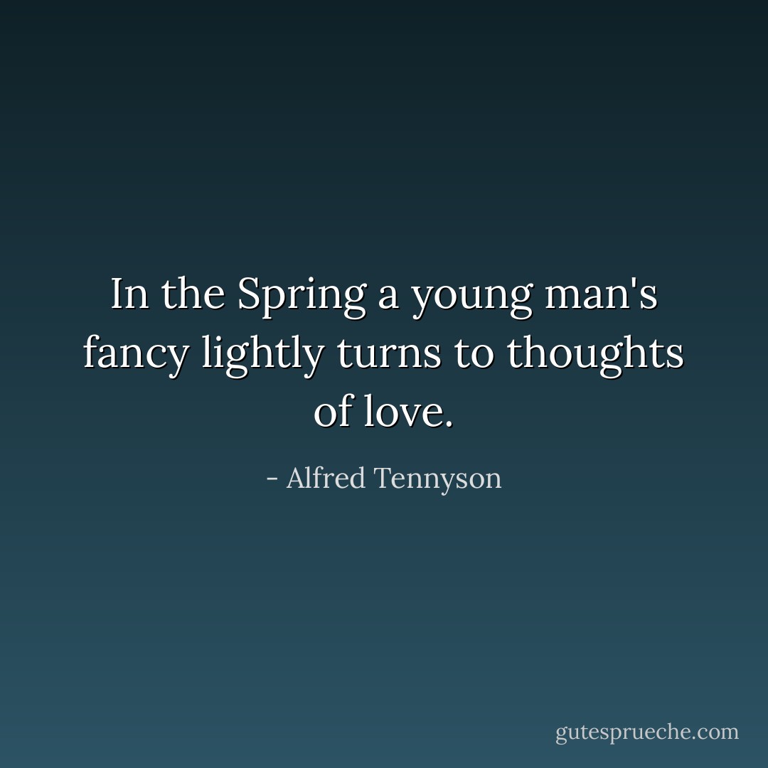 In the Spring a young man's fancy lightly turns to thoughts of love. - Alfred Tennyson