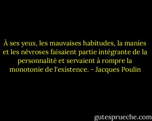 À ses yeux, les mauvaises habitudes, la manies et les névroses faisaient partie intégrante de la personnalité et servaient à rompre la monotonie de l'existence. - Jacques Poulin