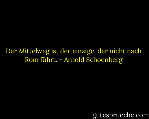 Der Mittelweg ist der einzige, der nicht nach Rom führt. - Arnold Schoenberg