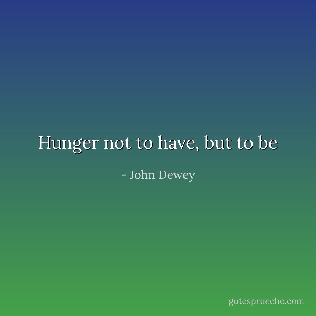 Hunger not to have, but to be - John Dewey