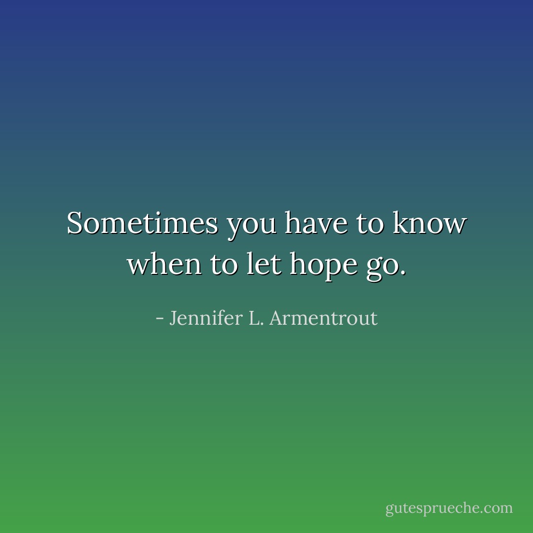 Sometimes you have to know when to let hope go. - Jennifer L. Armentrout