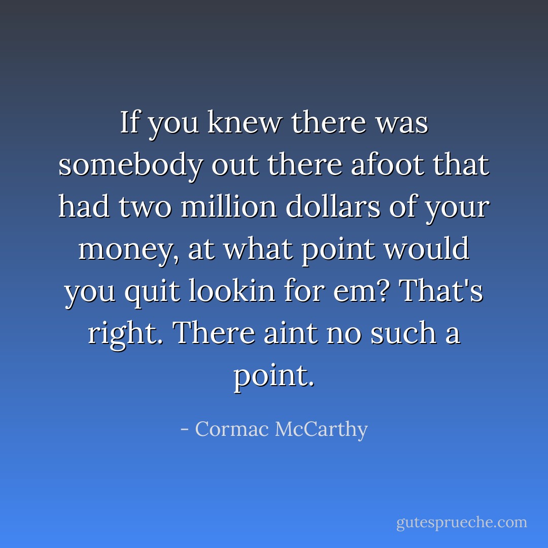 If you knew there was somebody out there afoot that had two million dollars of your money, at what point would you quit lookin for em?<br />That's right. There aint no such a point. - Cormac McCarthy