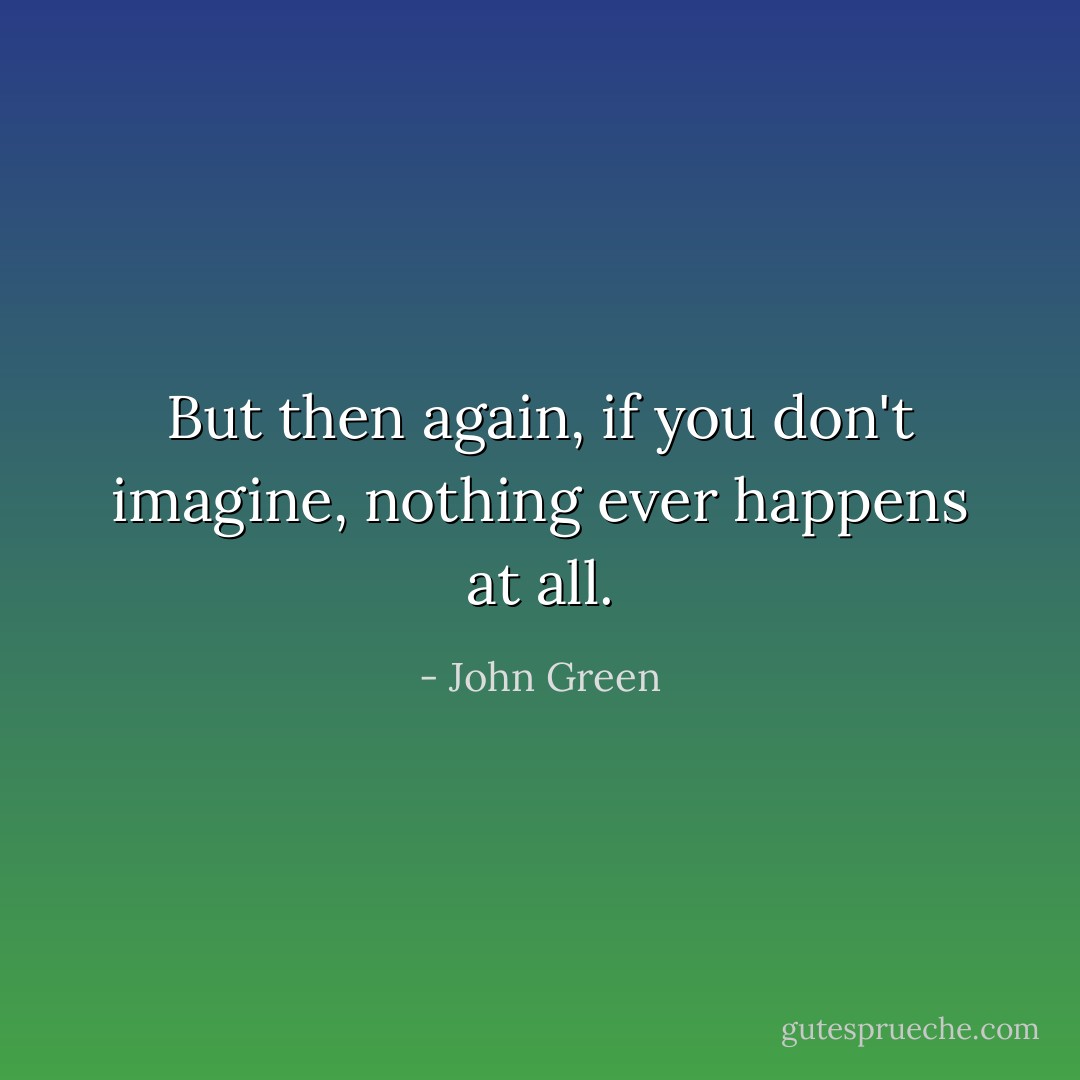 But then again, if you don't imagine, nothing ever happens at all. - John Green