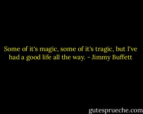 Some of it's magic, some of it's tragic, but I've had a good life all the way. - Jimmy Buffett