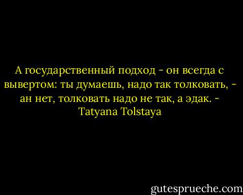 А государственный подход - он всегда с вывертом: ты думаешь, надо так толковать, - ан нет, толковать надо не так, а эдак. - Tatyana Tolstaya