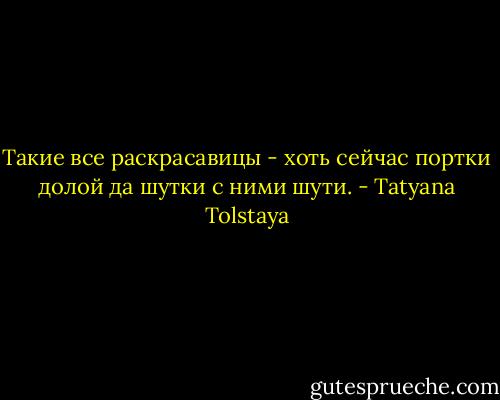 Такие все раскрасавицы - хоть сейчас портки долой да шутки с ними шути. - Tatyana Tolstaya