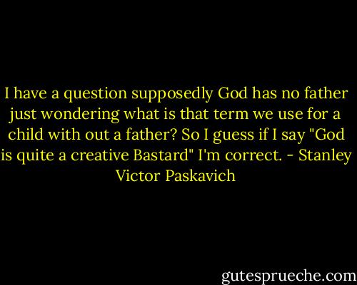I have a question supposedly God has no father just wondering what is that term we use for a child with out a father? So I guess if I say "God is quite a creative Bastard" I'm correct. - Stanley Victor Paskavich