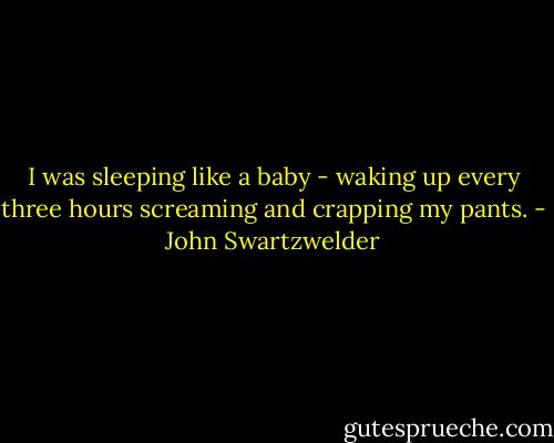 I was sleeping like a baby - waking up every three hours screaming and crapping my pants. - John Swartzwelder