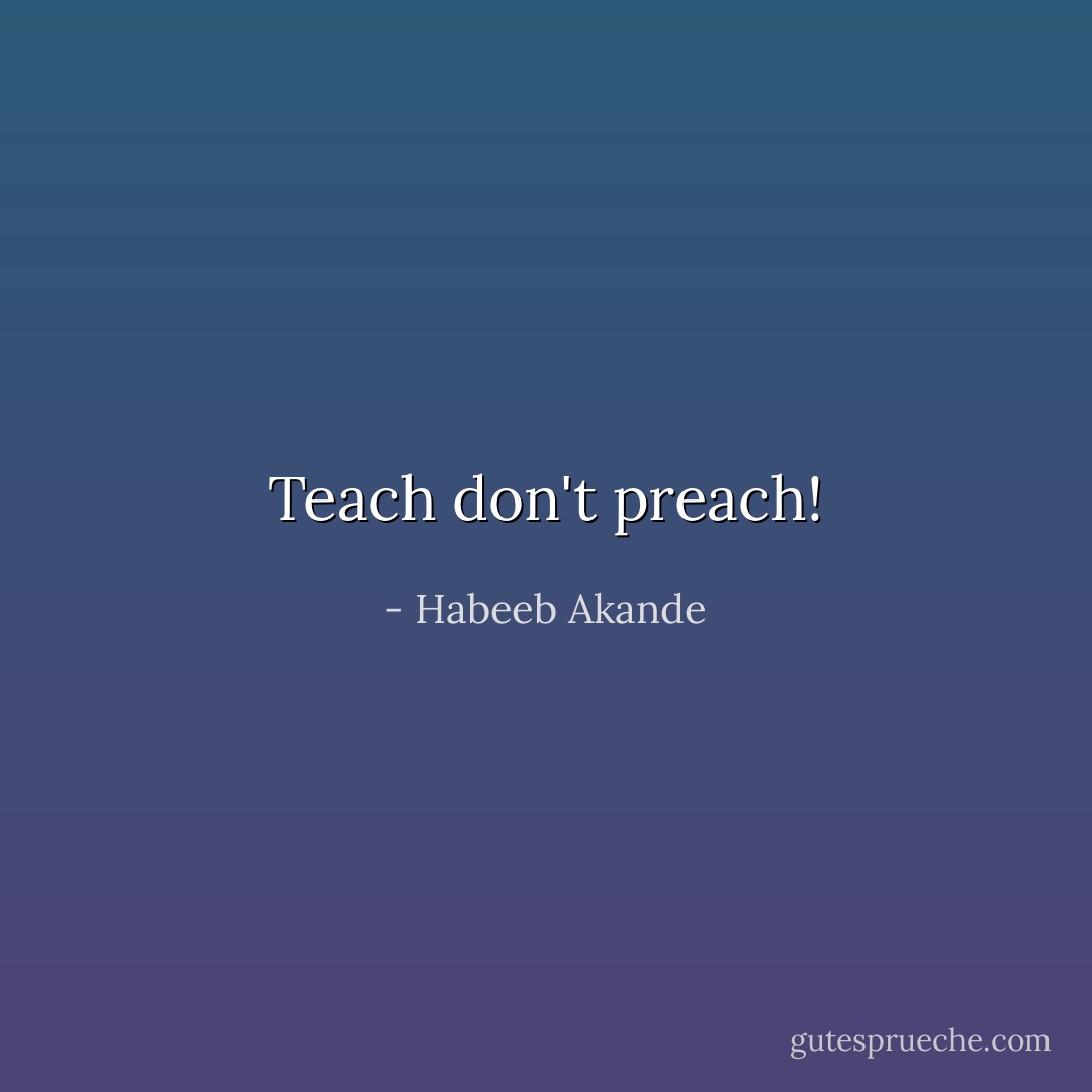 Teach don't preach! - Habeeb Akande