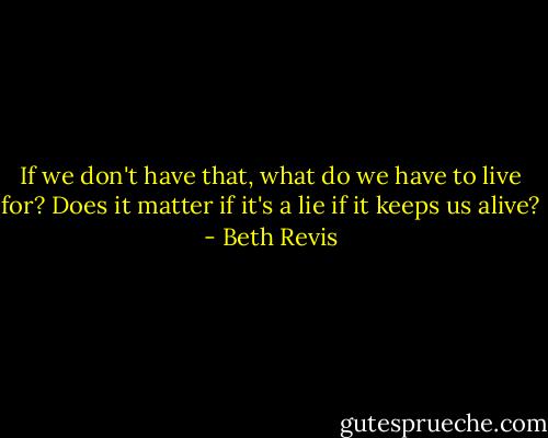 If we don't have that, what do we have to live for? Does it matter if it's a lie if it keeps us alive? - Beth Revis