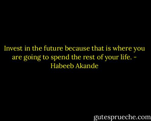 Invest in the future because that is where you are going to spend the rest of your life. - Habeeb Akande