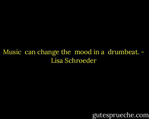 Music <br />can change the <br />mood in a <br />drumbeat. - Lisa Schroeder