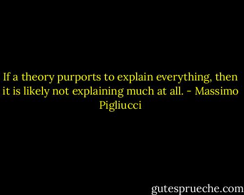 If a theory purports to explain everything, then it is likely not explaining much at all. - Massimo Pigliucci