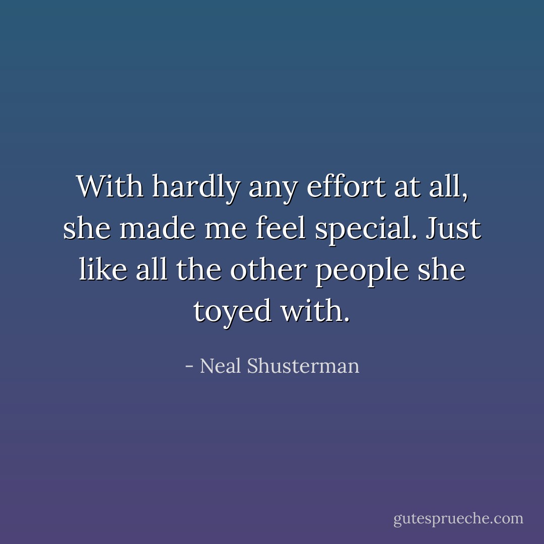 With hardly any effort at all, she made me feel special. Just like all the other people she toyed with. - Neal Shusterman