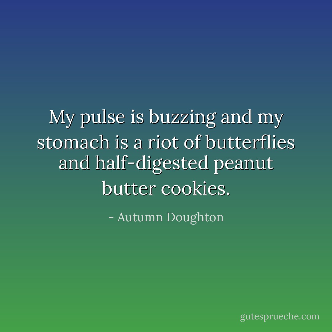 My pulse is buzzing and my stomach is a riot of butterflies and half-digested peanut butter cookies. - Autumn Doughton