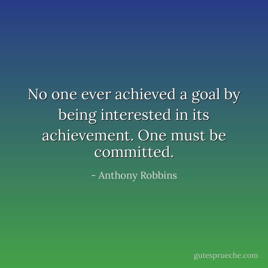 No one ever achieved a goal by being interested in its achievement. One must be committed. - Anthony Robbins