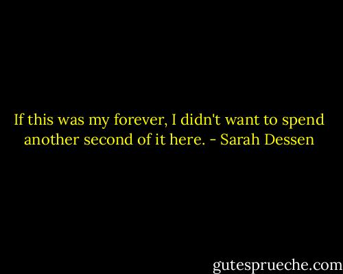 If this was my forever, I didn't want to spend another second of it here. - Sarah Dessen
