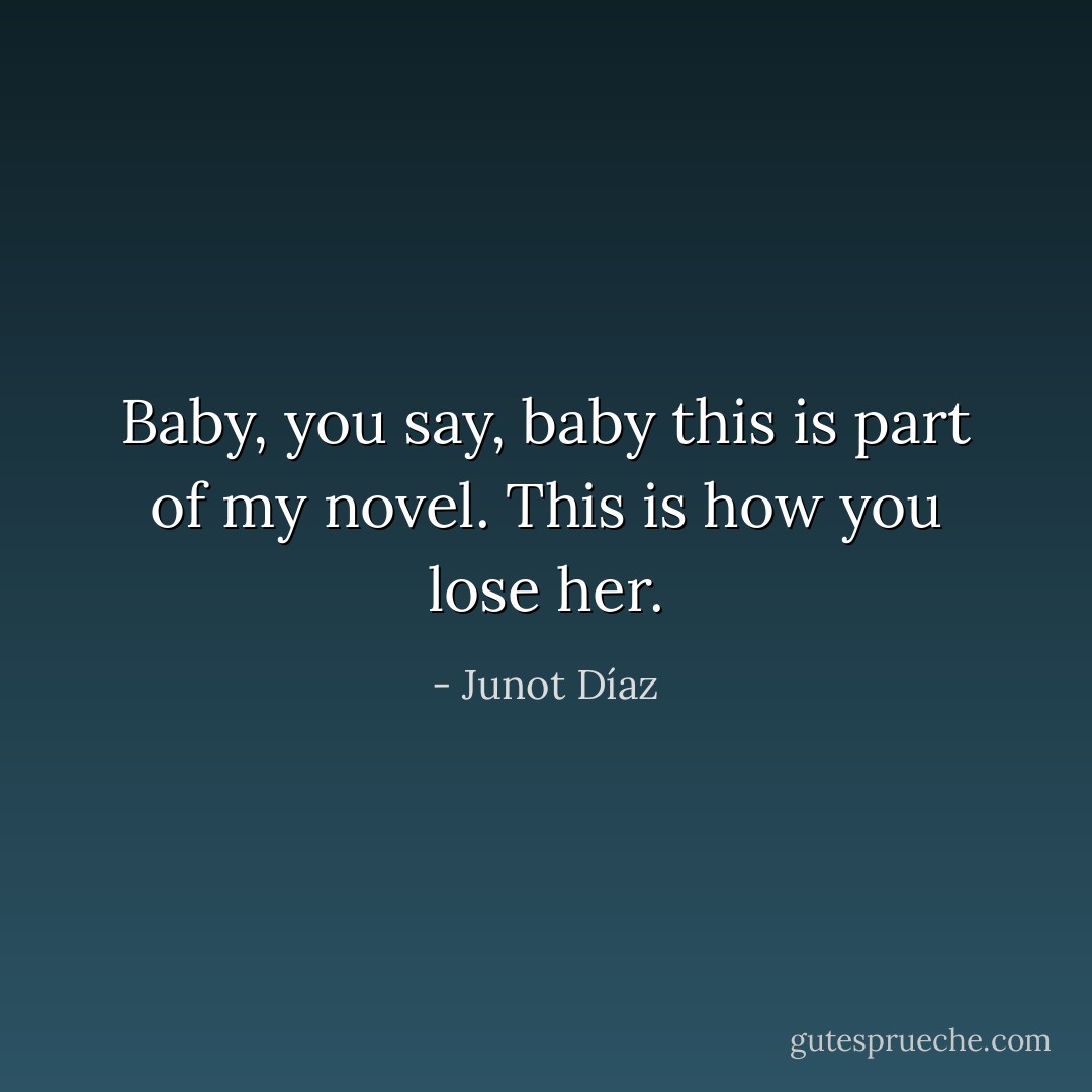 Baby, you say, baby this is part of my novel. This is how you lose her. - Junot Díaz