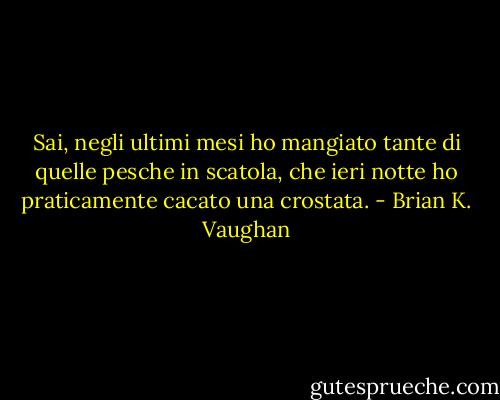 Sai, negli ultimi mesi ho mangiato tante di quelle pesche in scatola, che ieri notte ho praticamente cacato una crostata. - Brian K. Vaughan