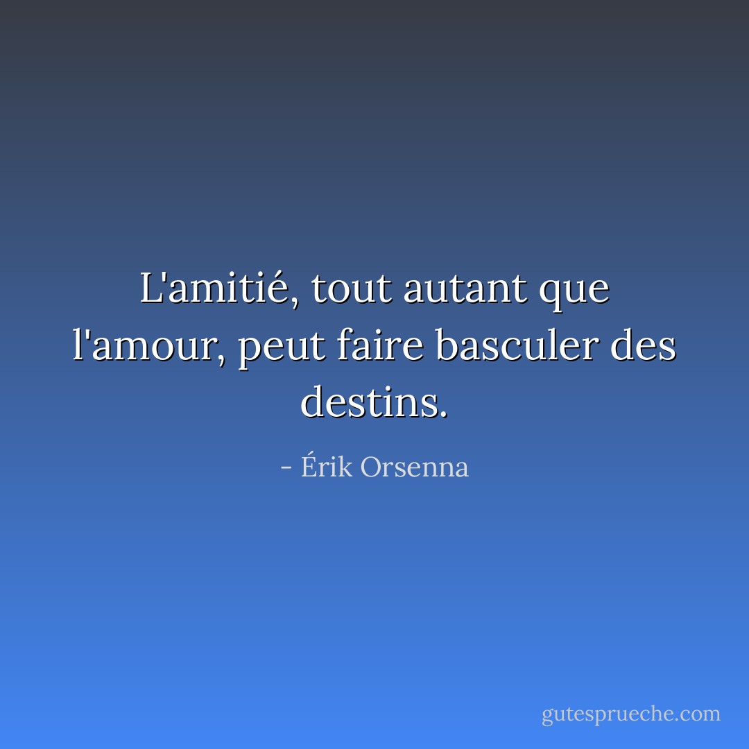 L'amitié, tout autant que l'amour, peut faire basculer des destins. - Érik Orsenna