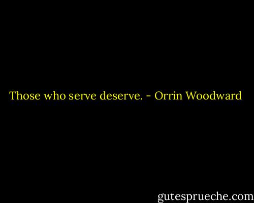 Those who serve deserve. - Orrin Woodward