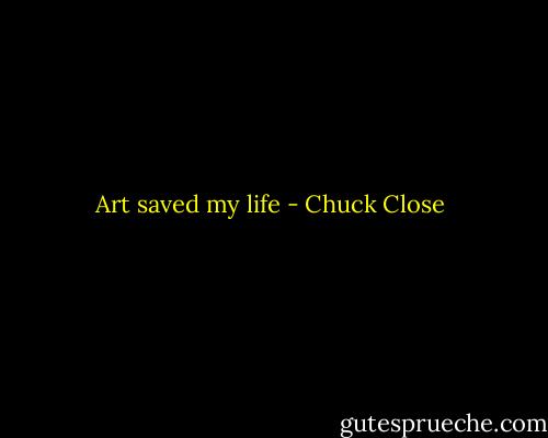 Art saved my life - Chuck Close
