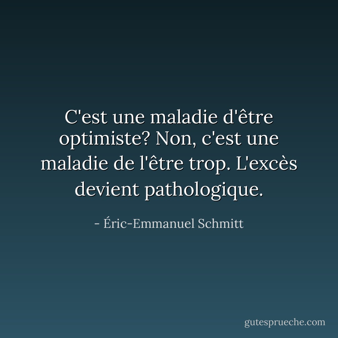 C'est une maladie d'être optimiste? Non, c'est une maladie de l'être trop. L'excès devient pathologique. - Éric-Emmanuel Schmitt