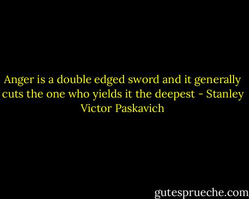 Anger is a double edged sword and it generally cuts the one who yields it the deepest - Stanley Victor Paskavich