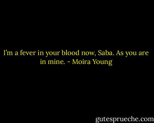 I’m a fever in your blood now, Saba. As you are in mine. - Moira Young