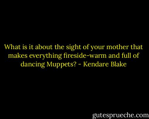What is it about the sight of your mother that makes everything fireside-warm and full of dancing Muppets? - Kendare Blake